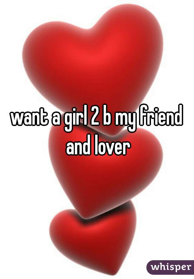 want a girl 2 b my friend and lover