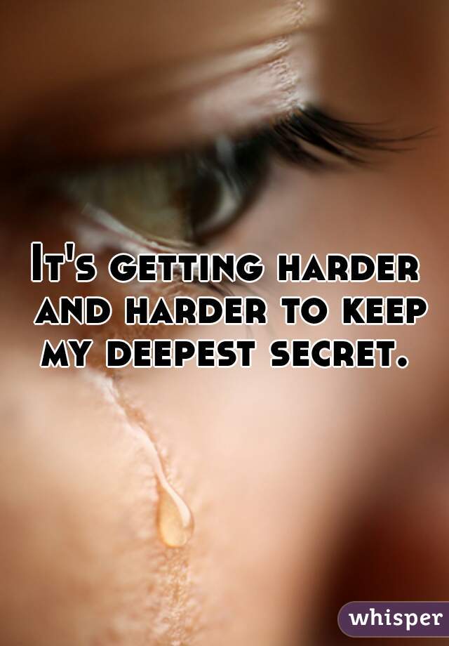 It's getting harder and harder to keep my deepest secret. 