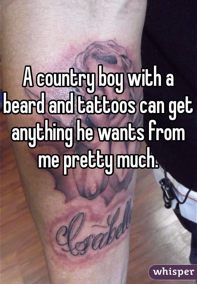 A country boy with a beard and tattoos can get anything he wants from me pretty much. 