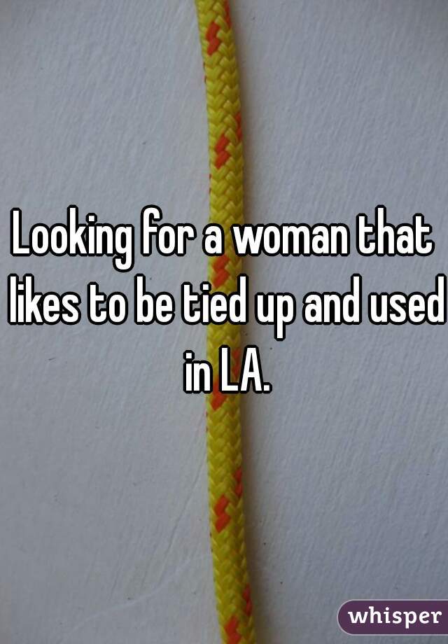 Looking for a woman that likes to be tied up and used in LA.
