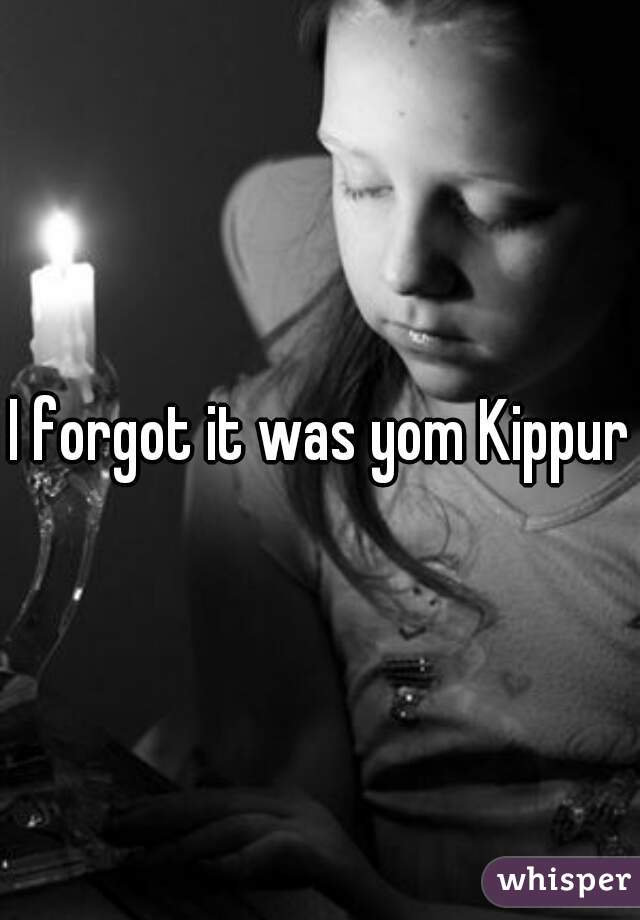 I forgot it was yom Kippur