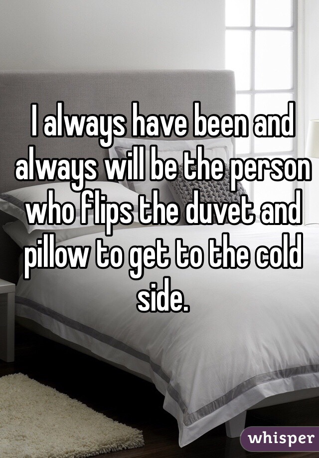 I always have been and always will be the person who flips the duvet and pillow to get to the cold side. 