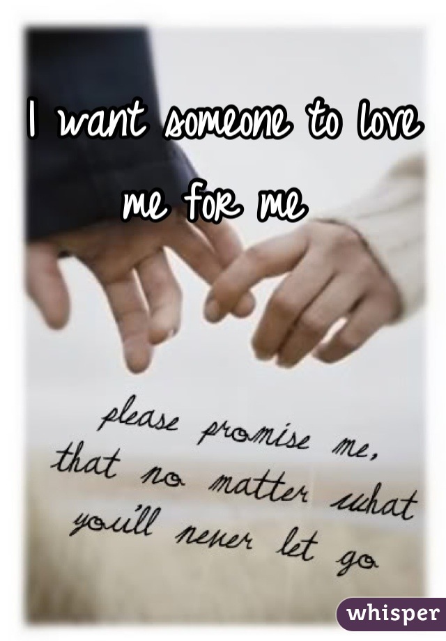 I want someone to love me for me 