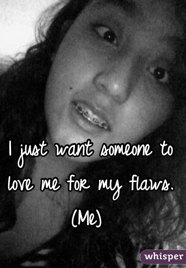 I just want someone to love me for my flaws. (Me) 