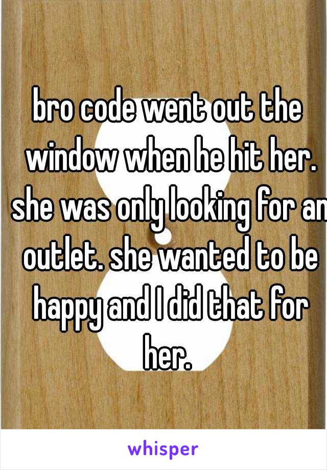 bro code went out the window when he hit her. she was only looking for an outlet. she wanted to be happy and I did that for her. 