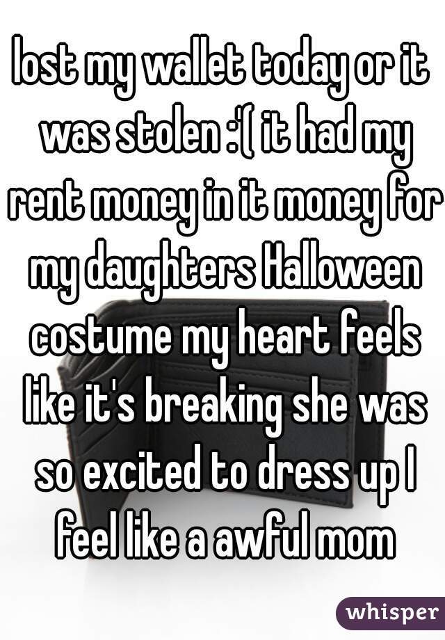 lost my wallet today or it was stolen :'( it had my rent money in it money for my daughters Halloween costume my heart feels like it's breaking she was so excited to dress up I feel like a awful mom