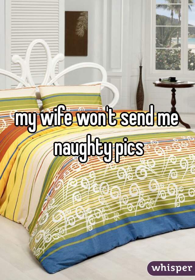 my wife won't send me naughty pics