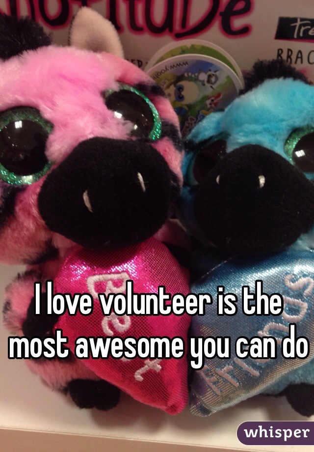 I love volunteer is the most awesome you can do