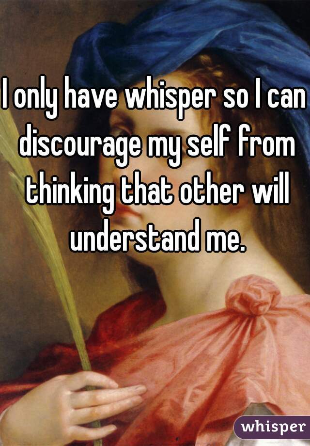 I only have whisper so I can discourage my self from thinking that other will understand me.