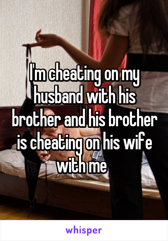 I'm cheating on my husband with his brother and his brother is cheating on his wife with me  