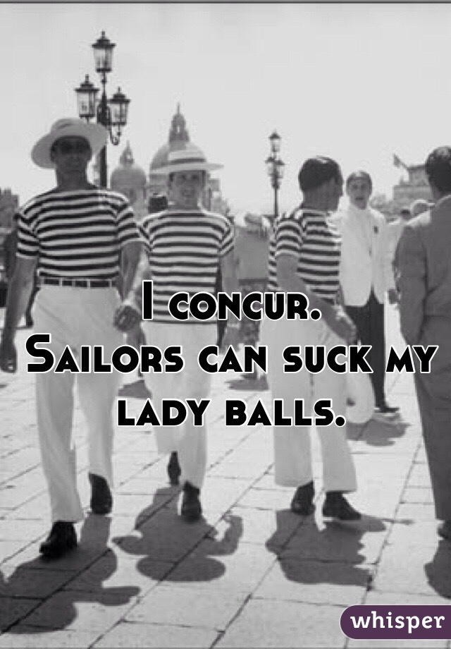 I concur.
Sailors can suck my lady balls. 
