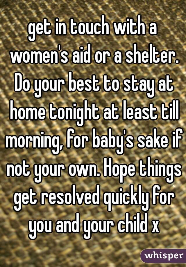 get in touch with a women's aid or a shelter. Do your best to stay at home tonight at least till morning, for baby's sake if not your own. Hope things get resolved quickly for you and your child x