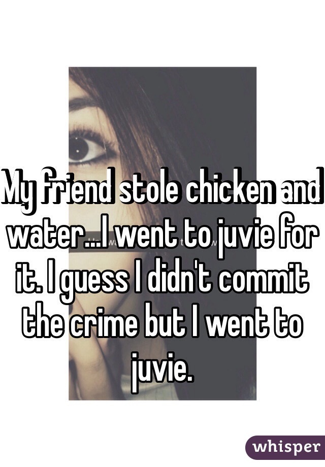 My friend stole chicken and water...I went to juvie for it. I guess I didn't commit the crime but I went to juvie. 