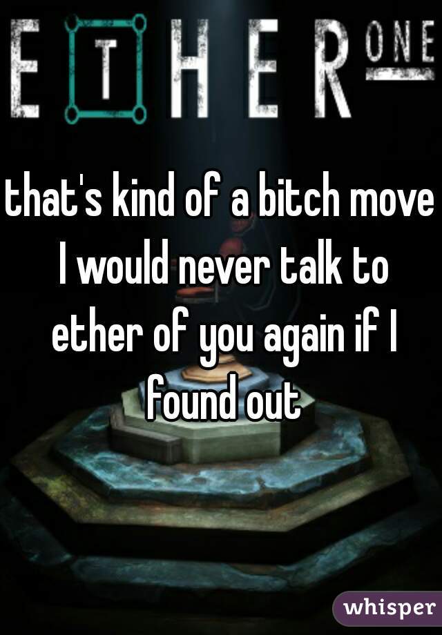 that's kind of a bitch move I would never talk to ether of you again if I found out
