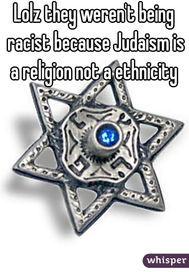 Lolz they weren't being racist because Judaism is a religion not a ethnicity 