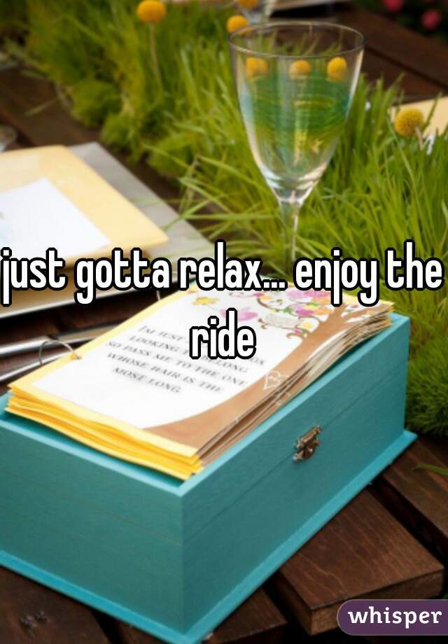 just gotta relax... enjoy the ride 