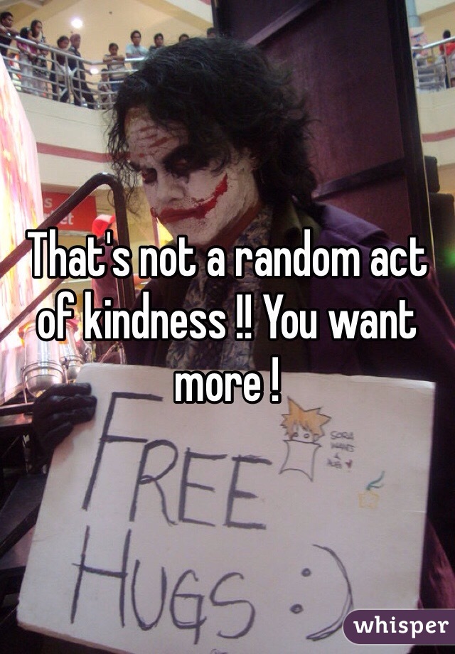 That's not a random act of kindness !! You want more ! 