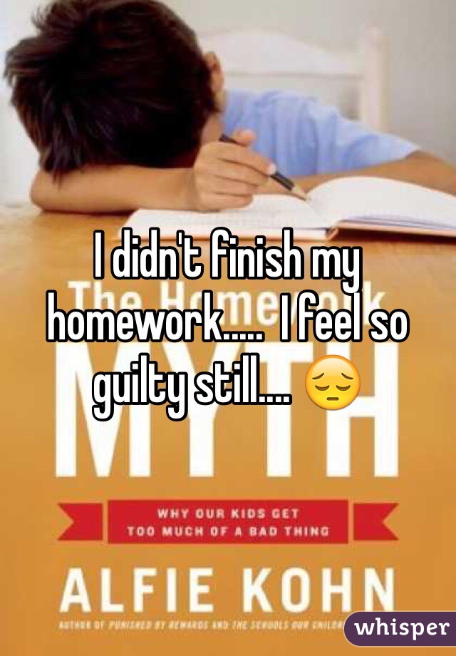 I didn't finish my homework.....  I feel so guilty still.... 😔