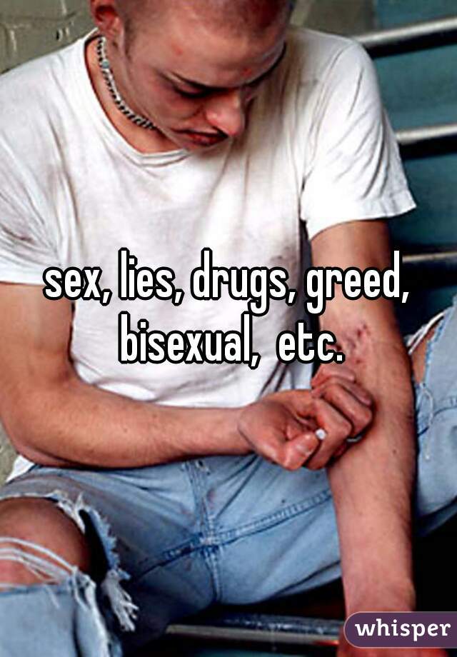 sex, lies, drugs, greed, bisexual,  etc.