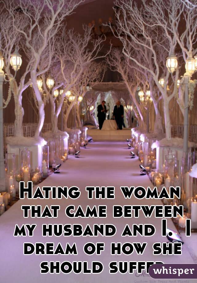 Hating the woman that came between my husband and I.  I dream of how she should suffer