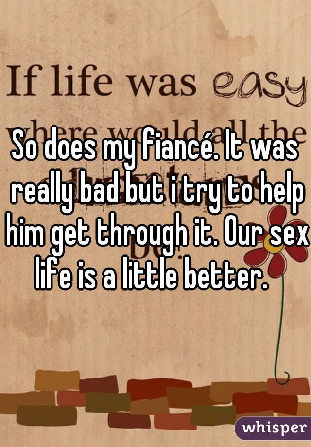 So does my fiancé. It was really bad but i try to help him get through it. Our sex life is a little better.  