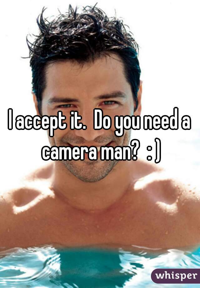 I accept it.  Do you need a camera man?  : )