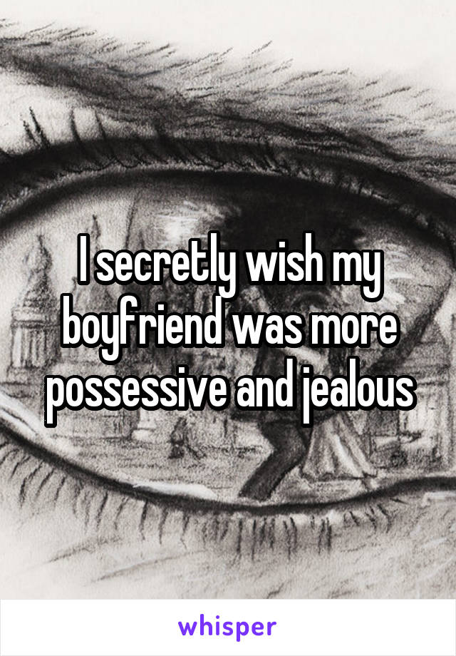 I secretly wish my boyfriend was more possessive and jealous