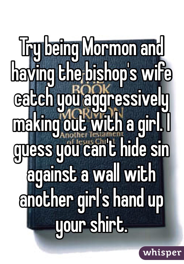 Try being Mormon and having the bishop's wife catch you aggressively making out with a girl. I guess you can't hide sin against a wall with another girl's hand up your shirt.