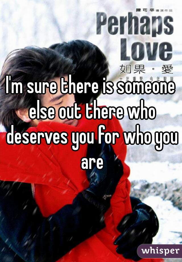I'm sure there is someone else out there who deserves you for who you are