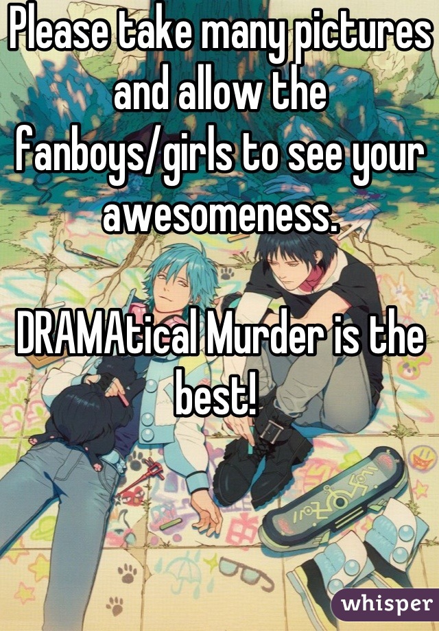 Please take many pictures and allow the fanboys/girls to see your awesomeness. 

DRAMAtical Murder is the best! 