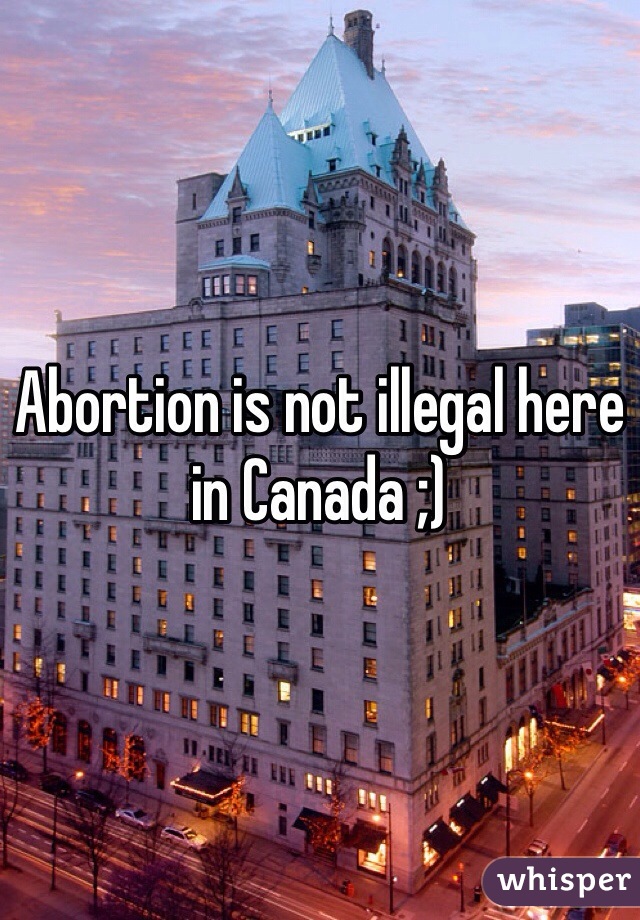 Abortion is not illegal here in Canada ;)