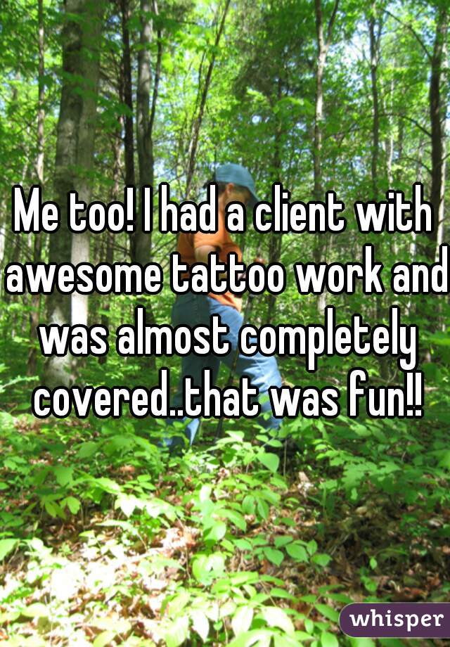 Me too! I had a client with awesome tattoo work and was almost completely covered..that was fun!!