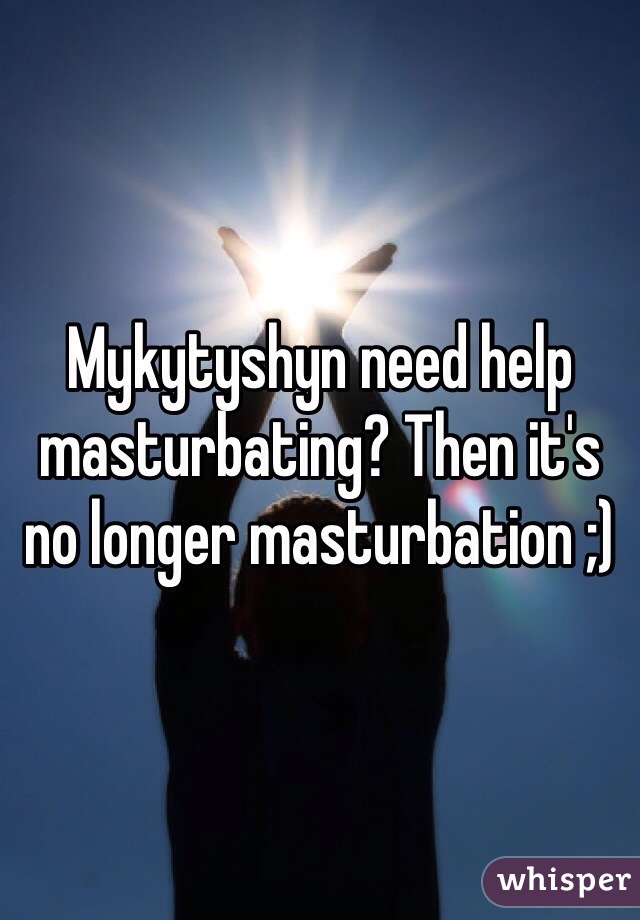 Mykytyshyn need help masturbating? Then it's no longer masturbation ;) 