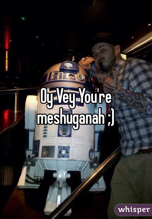 Oy Vey You're meshuganah ;)