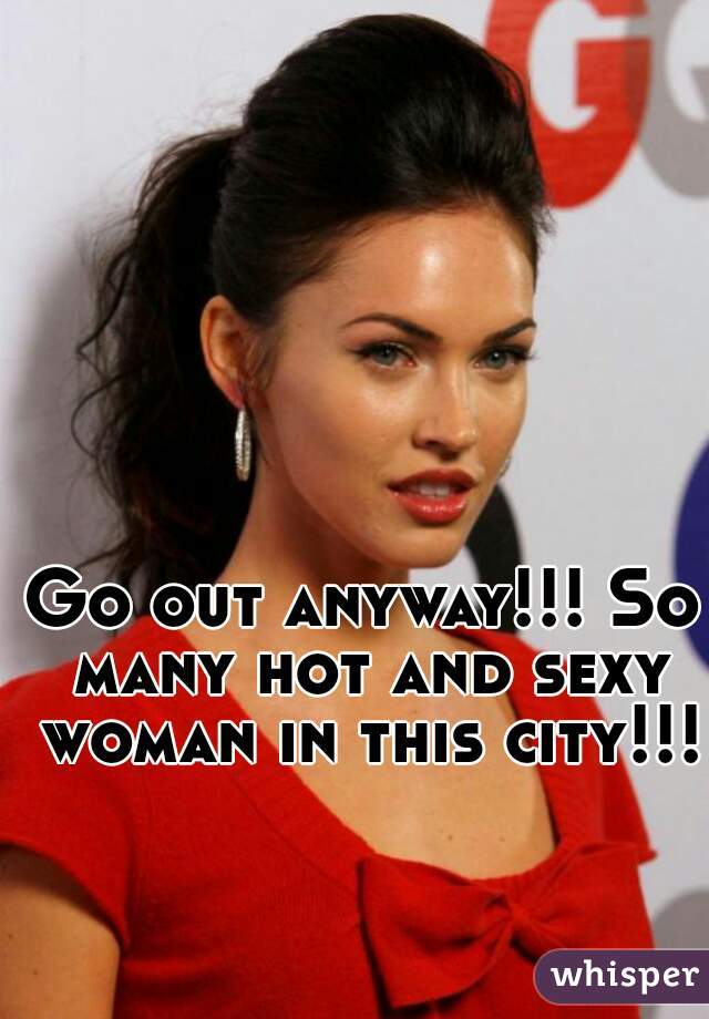 Go out anyway!!! So many hot and sexy woman in this city!!!