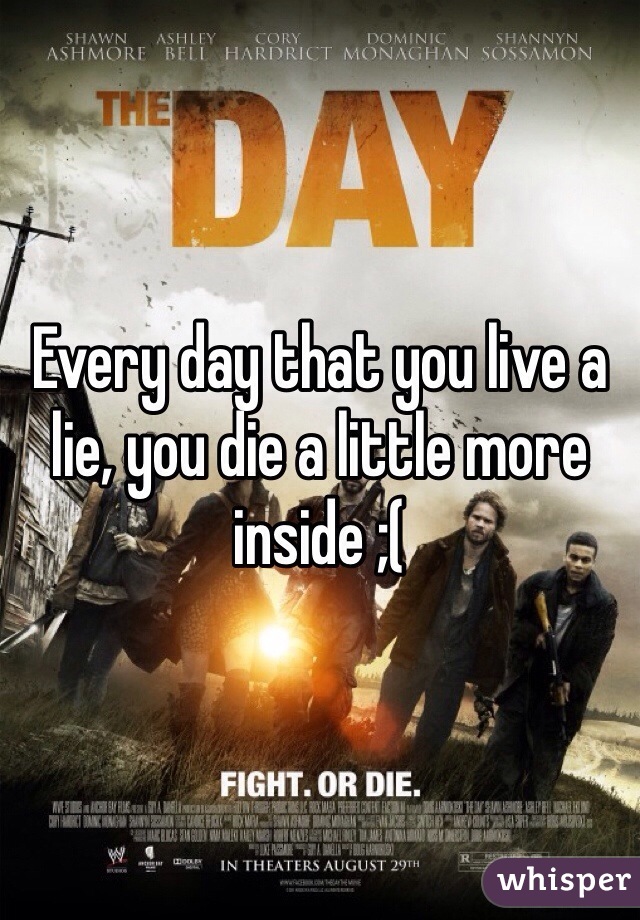 Every day that you live a lie, you die a little more inside ;(