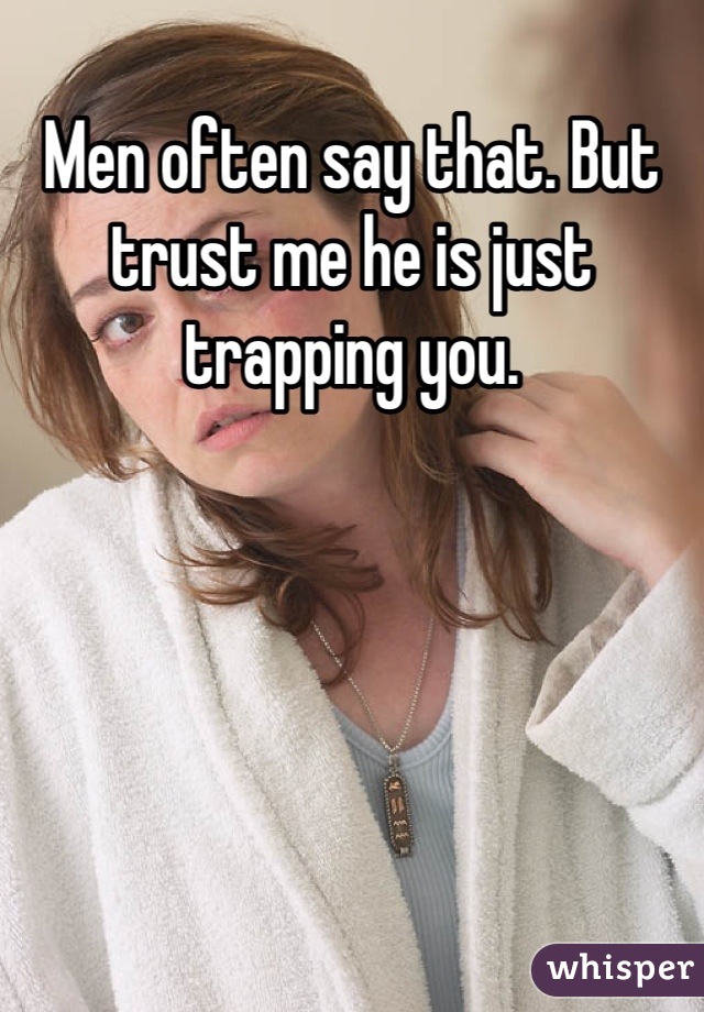 Men often say that. But trust me he is just trapping you.