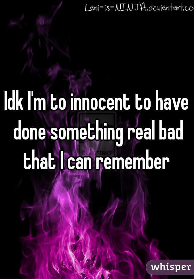 Idk I'm to innocent to have done something real bad that I can remember 