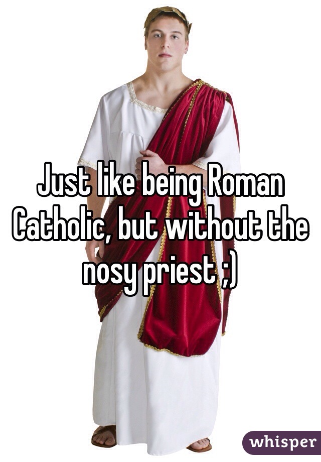 Just like being Roman Catholic, but without the nosy priest ;)