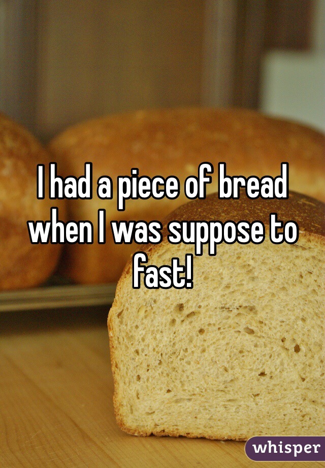 I had a piece of bread when I was suppose to fast!