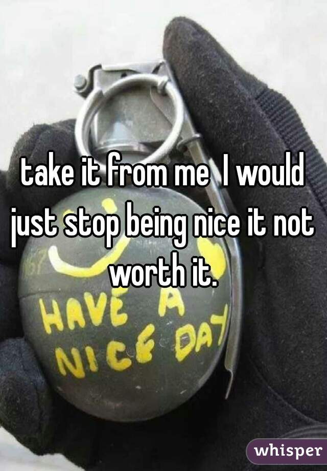take it from me  I would just stop being nice it not  worth it. 