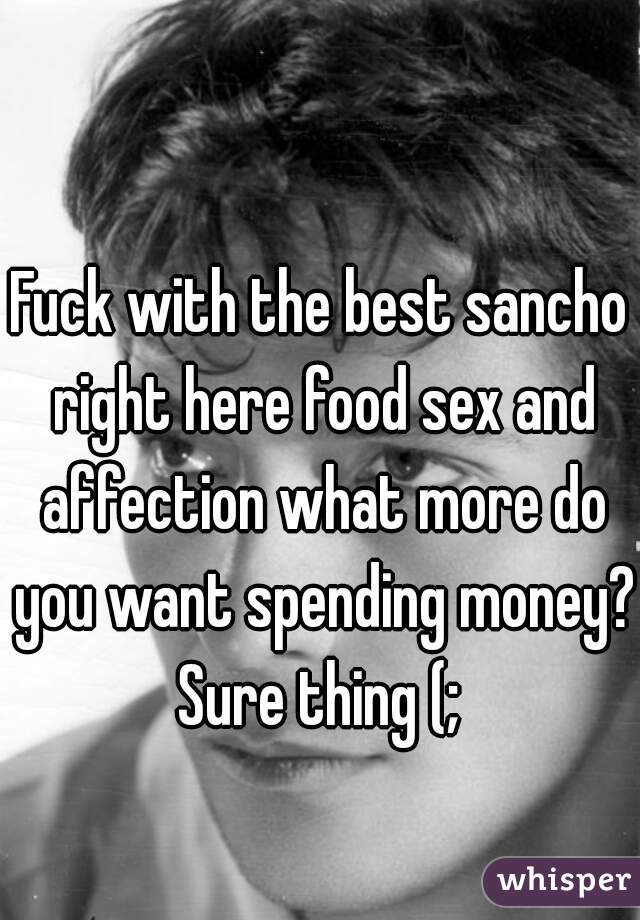 Fuck with the best sancho right here food sex and affection what more do you want spending money? Sure thing (; 