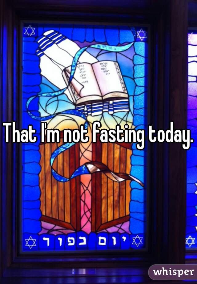 That I'm not fasting today.