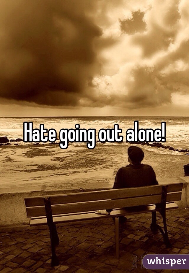 Hate going out alone!