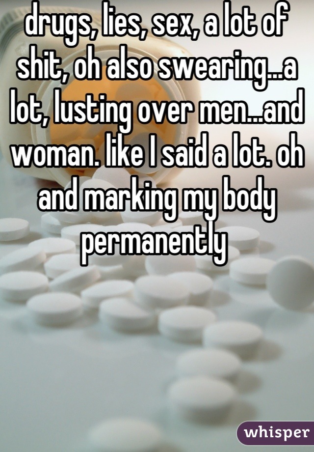 drugs, lies, sex, a lot of shit, oh also swearing...a lot, lusting over men...and woman. like I said a lot. oh and marking my body permanently 