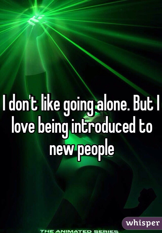 I don't like going alone. But I love being introduced to new people 