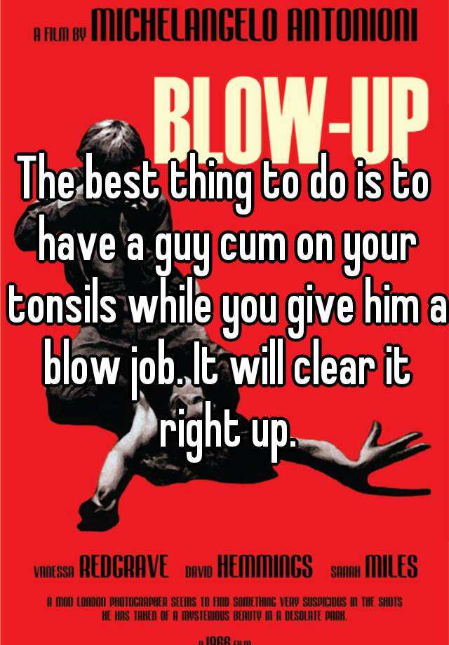 The best thing to do is to have a guy cum on your tonsils while you ...