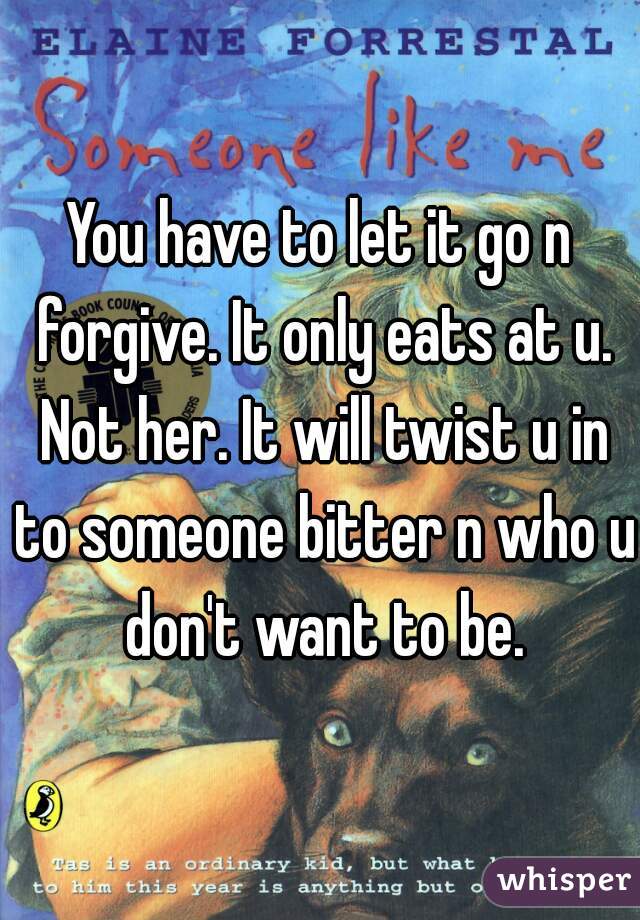 You have to let it go n forgive. It only eats at u. Not her. It will twist u in to someone bitter n who u don't want to be.