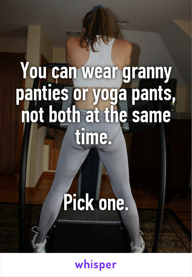 You can wear granny panties or yoga pants, not both at the same time. 


Pick one.