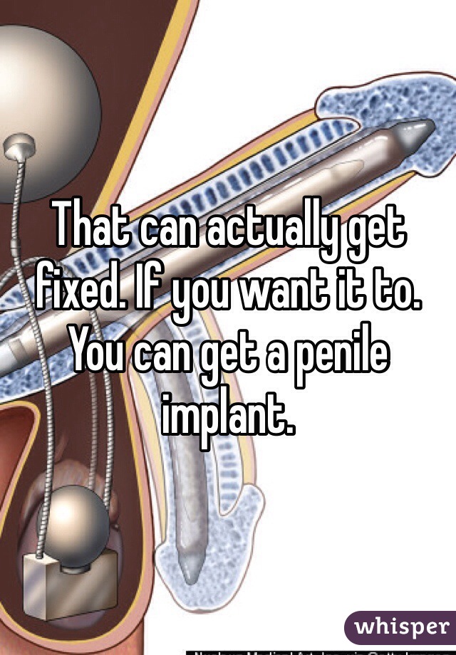 That can actually get fixed. If you want it to. You can get a penile implant. 